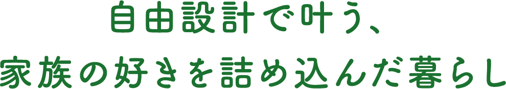自由設計で叶う、家族の好きを詰め込んだ暮らし