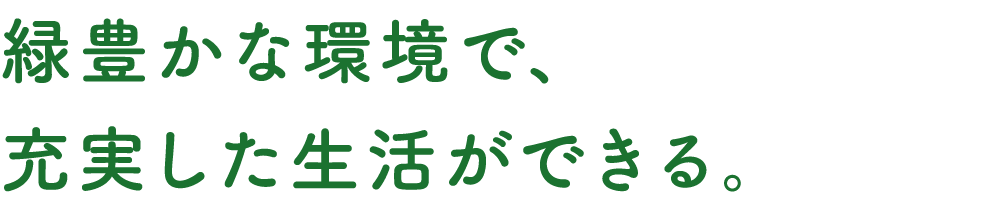 緑豊かな環境で、充実した生活ができる