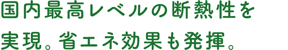 国内最高レベルの断熱性を実現。省エネ効果を発揮します