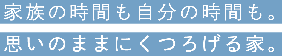 家族の時間も自分の時間も。思いのままにくつろげる家。